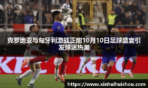 克罗地亚与匈牙利激战正酣10月10日足球盛宴引发球迷热潮