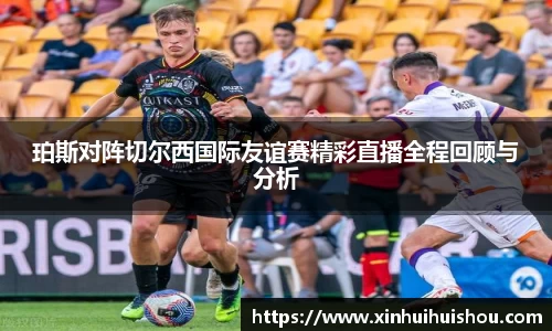 珀斯对阵切尔西国际友谊赛精彩直播全程回顾与分析