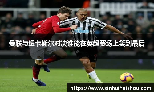 曼联与纽卡斯尔对决谁能在英超赛场上笑到最后